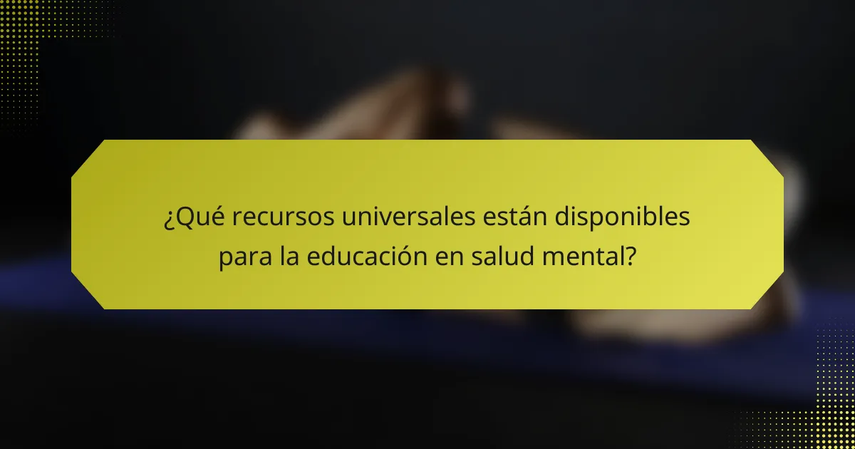 ¿Qué recursos universales están disponibles para la educación en salud mental?