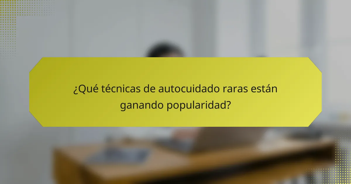 ¿Qué técnicas de autocuidado raras están ganando popularidad?